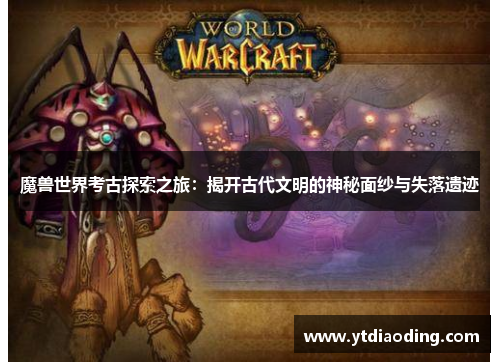 魔兽世界考古探索之旅：揭开古代文明的神秘面纱与失落遗迹