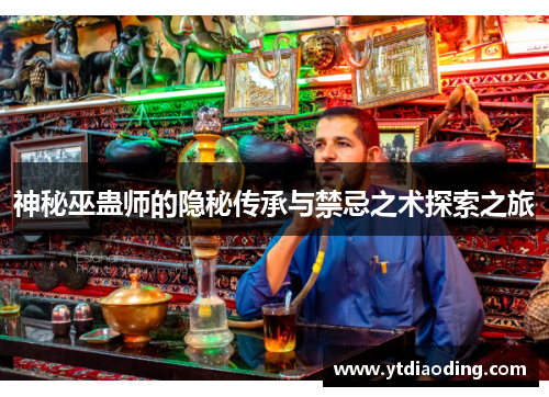 神秘巫蛊师的隐秘传承与禁忌之术探索之旅